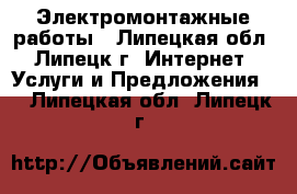 Электромонтажные работы - Липецкая обл., Липецк г. Интернет » Услуги и Предложения   . Липецкая обл.,Липецк г.